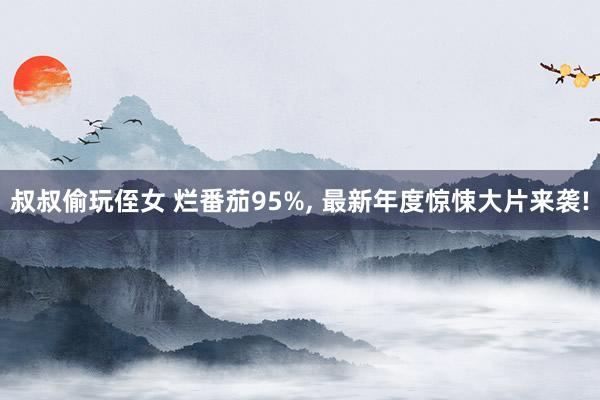 叔叔偷玩侄女 烂番茄95%， 最新年度惊悚大片来袭!