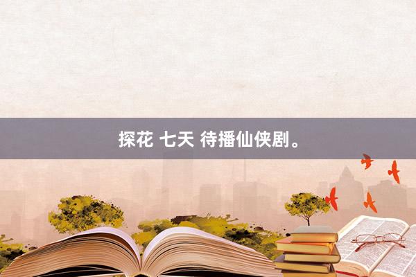 探花 七天 待播仙侠剧。
