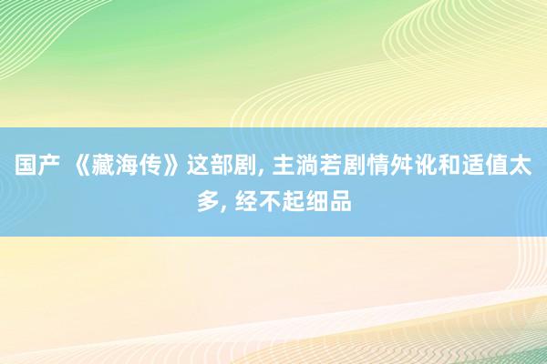 国产 《藏海传》这部剧， 主淌若剧情舛讹和适值太多， 经不起细品