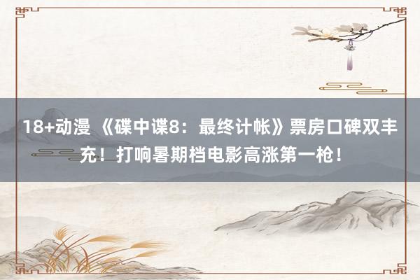18+动漫 《碟中谍8：最终计帐》票房口碑双丰充！打响暑期档电影高涨第一枪！