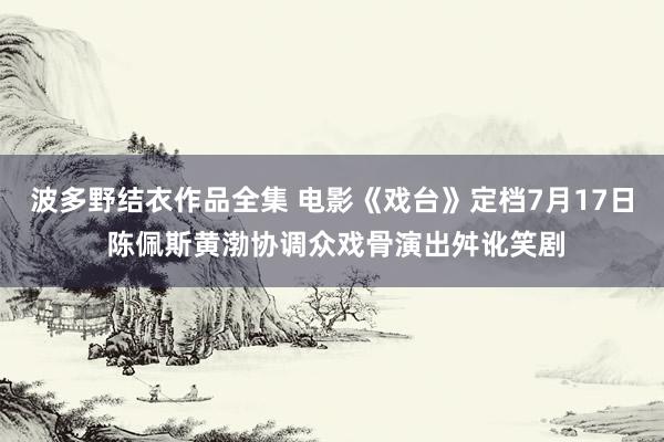 波多野结衣作品全集 电影《戏台》定档7月17日 陈佩斯黄渤协调众戏骨演出舛讹笑剧