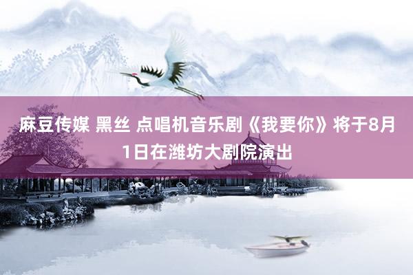麻豆传媒 黑丝 点唱机音乐剧《我要你》将于8月1日在潍坊大剧院演出