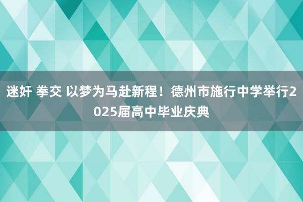 迷奸 拳交 以梦为马赴新程！德州市施行中学举行2025届高中毕业庆典