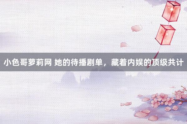 小色哥萝莉网 她的待播剧单，藏着内娱的顶级共计