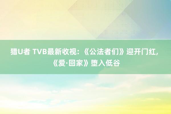 猎U者 TVB最新收视: 《公法者们》迎开门红， 《爱·回家》堕入低谷