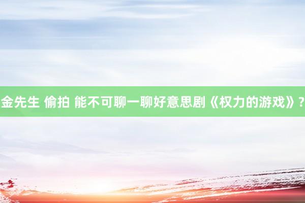 金先生 偷拍 能不可聊一聊好意思剧《权力的游戏》?
